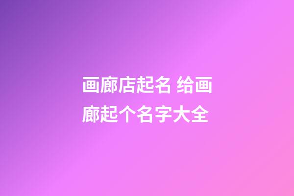 画廊店起名 给画廊起个名字大全-第1张-店铺起名-玄机派